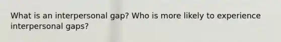 What is an interpersonal gap? Who is more likely to experience interpersonal gaps?