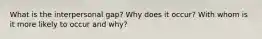 What is the interpersonal gap? Why does it occur? With whom is it more likely to occur and why?