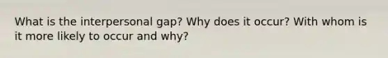 What is the interpersonal gap? Why does it occur? With whom is it more likely to occur and why?