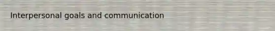 Interpersonal goals and communication