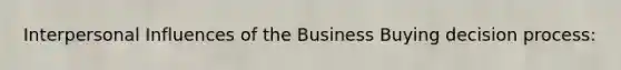 Interpersonal Influences of the Business Buying decision process: