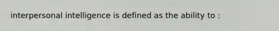 interpersonal intelligence is defined as the ability to :