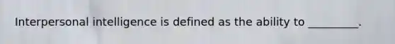 Interpersonal intelligence is defined as the ability to _________.