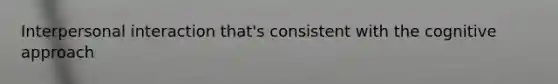Interpersonal interaction that's consistent with the cognitive approach