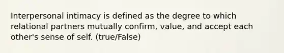 Interpersonal intimacy is defined as the degree to which relational partners mutually confirm, value, and accept each other's sense of self. (true/False)