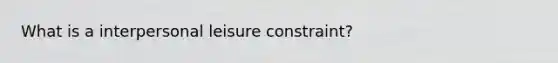 What is a interpersonal leisure constraint?