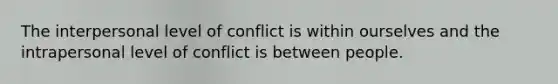 The interpersonal level of conflict is within ourselves and the intrapersonal level of conflict is between people.