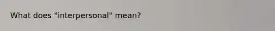 What does "interpersonal" mean?