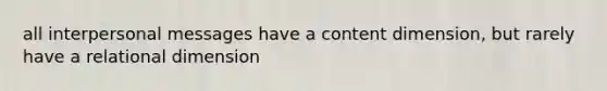 all interpersonal messages have a content dimension, but rarely have a relational dimension