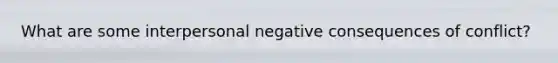 What are some interpersonal negative consequences of conflict?