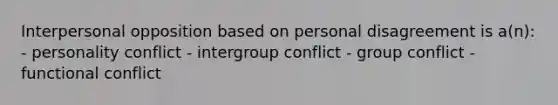 Interpersonal opposition based on personal disagreement is a(n): - personality conflict - intergroup conflict - group conflict - functional conflict