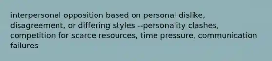 interpersonal opposition based on personal dislike, disagreement, or differing styles --personality clashes, competition for scarce resources, time pressure, communication failures