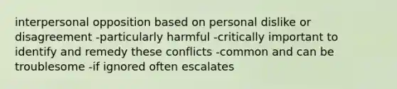 interpersonal opposition based on personal dislike or disagreement -particularly harmful -critically important to identify and remedy these conflicts -common and can be troublesome -if ignored often escalates