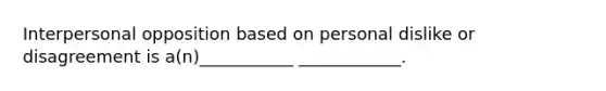 Interpersonal opposition based on personal dislike or disagreement is a(n)___________ ____________.