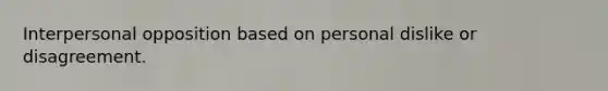 Interpersonal opposition based on personal dislike or disagreement.