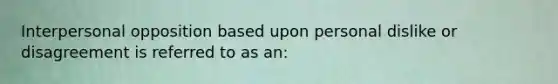 Interpersonal opposition based upon personal dislike or disagreement is referred to as an: