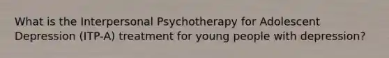 What is the Interpersonal Psychotherapy for Adolescent Depression (ITP-A) treatment for young people with depression?