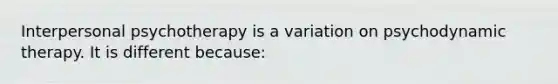 Interpersonal psychotherapy is a variation on psychodynamic therapy. It is different because: