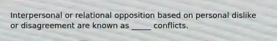 Interpersonal or relational opposition based on personal dislike or disagreement are known as _____ conflicts.