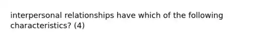 interpersonal relationships have which of the following characteristics? (4)