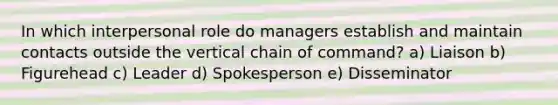 In which interpersonal role do managers establish and maintain contacts outside the vertical chain of command? a) Liaison b) Figurehead c) Leader d) Spokesperson e) Disseminator