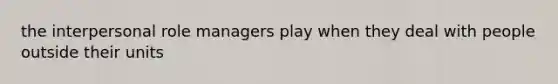the interpersonal role managers play when they deal with people outside their units