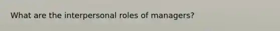 What are the interpersonal roles of managers?