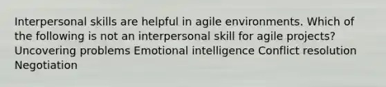 Interpersonal skills are helpful in agile environments. Which of the following is not an interpersonal skill for agile projects? Uncovering problems Emotional intelligence Conflict resolution Negotiation