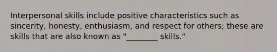 Interpersonal skills include positive characteristics such as sincerity, honesty, enthusiasm, and respect for others; these are skills that are also known as "________ skills."