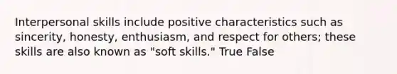 Interpersonal skills include positive characteristics such as sincerity, honesty, enthusiasm, and respect for others; these skills are also known as "soft skills." True False