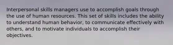 Interpersonal skills managers use to accomplish goals through the use of human resources. This set of skills includes the ability to understand human behavior, to communicate effectively with others, and to motivate individuals to accomplish their objectives.