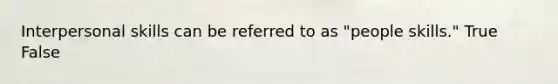 Interpersonal skills can be referred to as "people skills." True False