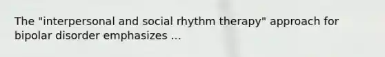 The "interpersonal and social rhythm therapy" approach for bipolar disorder emphasizes ...