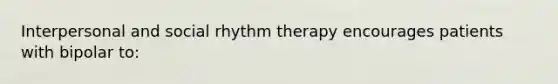 Interpersonal and social rhythm therapy encourages patients with bipolar to: