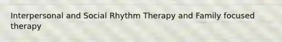 Interpersonal and Social Rhythm Therapy and Family focused therapy