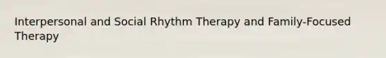 Interpersonal and Social Rhythm Therapy and Family-Focused Therapy