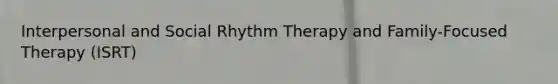 Interpersonal and Social Rhythm Therapy and Family-Focused Therapy (ISRT)