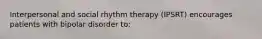 Interpersonal and social rhythm therapy (IPSRT) encourages patients with bipolar disorder to: