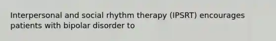 Interpersonal and social rhythm therapy (IPSRT) encourages patients with bipolar disorder to