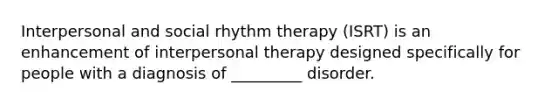 Interpersonal and social rhythm therapy (ISRT) is an enhancement of interpersonal therapy designed specifically for people with a diagnosis of _________ disorder.