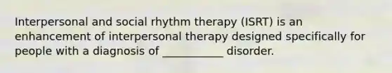 Interpersonal and social rhythm therapy (ISRT) is an enhancement of interpersonal therapy designed specifically for people with a diagnosis of ___________ disorder.