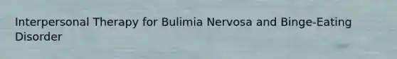 Interpersonal Therapy for Bulimia Nervosa and Binge-Eating Disorder