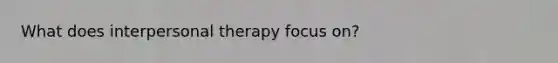 What does interpersonal therapy focus on?