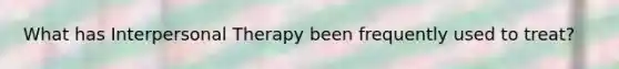 What has Interpersonal Therapy been frequently used to treat?