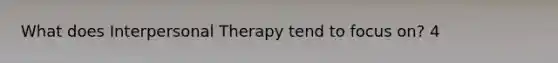 What does Interpersonal Therapy tend to focus on? 4