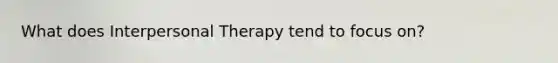 What does Interpersonal Therapy tend to focus on?