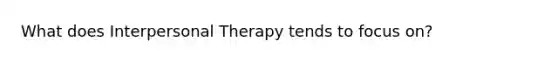 What does Interpersonal Therapy tends to focus on?