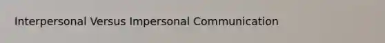 Interpersonal Versus Impersonal Communication