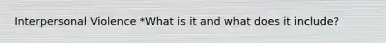 Interpersonal Violence *What is it and what does it include?