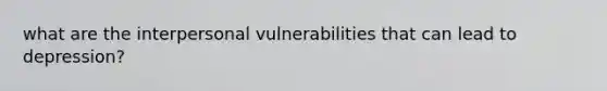 what are the interpersonal vulnerabilities that can lead to depression?